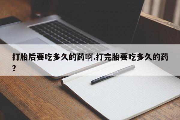 打胎药购买联系打胎后要吃多久的药啊.打完胎要吃多久的药？