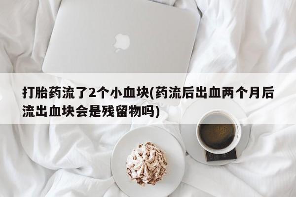 打胎药购买联系打胎药流了2个小血块(药流后出血两个月后流出血块会是残留物吗)