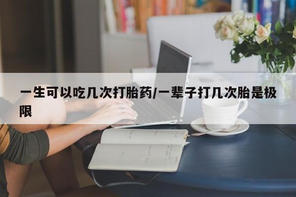 打胎药购买联系一生可以吃几次打胎药/一辈子打几次胎是极限