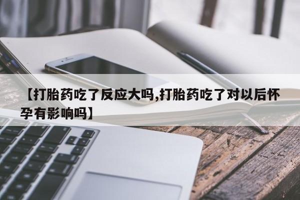 打胎药购买联系【打胎药吃了反应大吗,打胎药吃了对以后怀孕有影响吗】