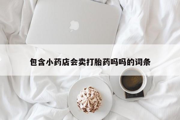 打胎药购买联系包含小药店会卖打胎药吗吗的词条