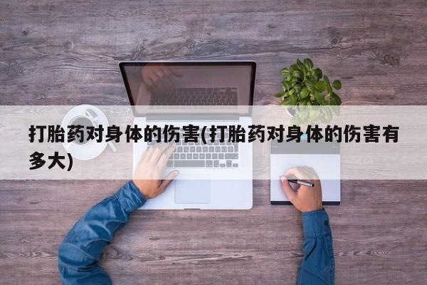 打胎药购买联系打胎药对身体的伤害(打胎药对身体的伤害有多大)