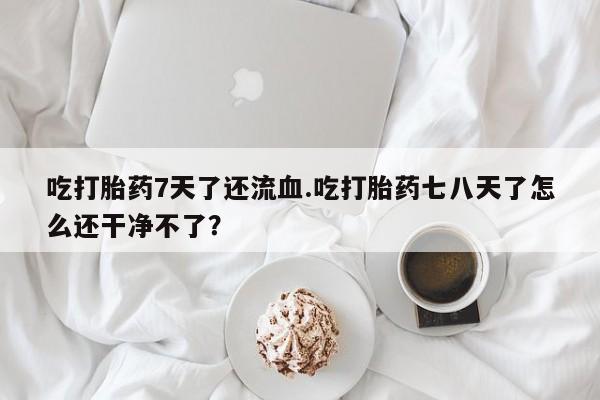 打胎药购买联系吃打胎药7天了还流血.吃打胎药七八天了怎么还干净不了？