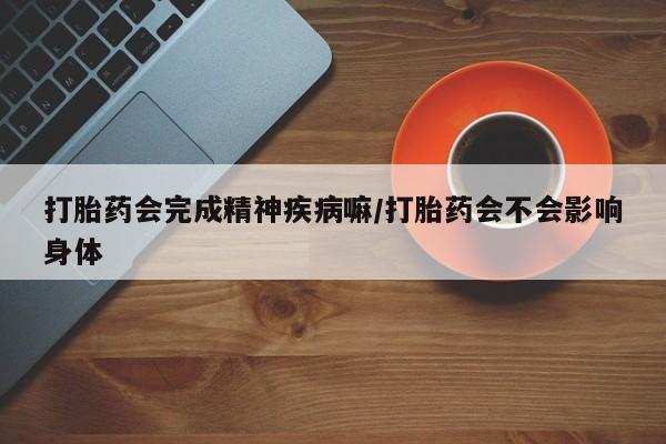 打胎药购买联系打胎药会完成精神疾病嘛/打胎药会不会影响身体