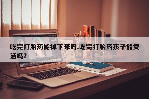 打胎药购买联系吃完打胎药能掉下来吗.吃完打胎药孩子能复活吗？
