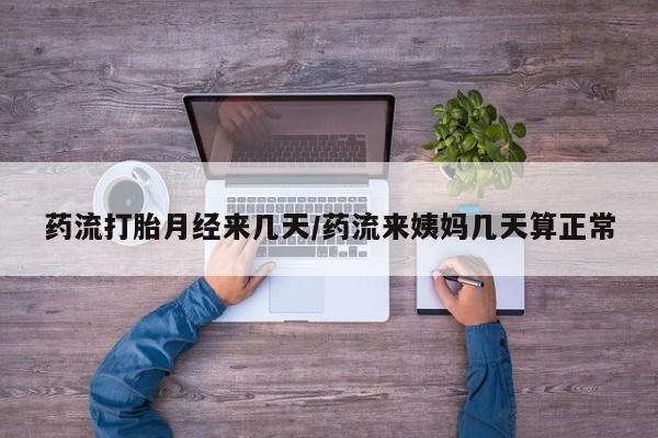 打胎药购买联系药流打胎月经来几天/药流来姨妈几天算正常