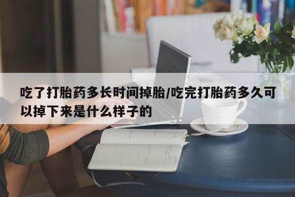 打胎药购买联系吃了打胎药多长时间掉胎/吃完打胎药多久可以掉下来是什么样子的