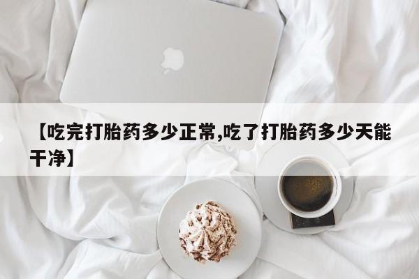 打胎药购买联系【吃完打胎药多少正常,吃了打胎药多少天能干净】