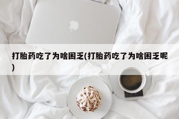 打胎药购买联系打胎药吃了为啥困乏(打胎药吃了为啥困乏呢)