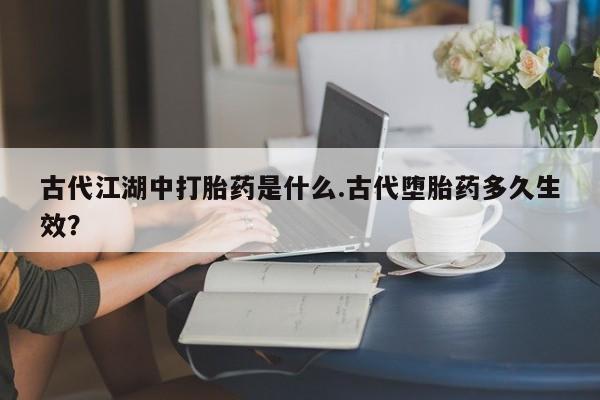 打胎药购买联系古代江湖中打胎药是什么.古代堕胎药多久生效？