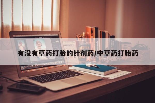 打胎药购买联系有没有草药打胎的针剂药/中草药打胎药