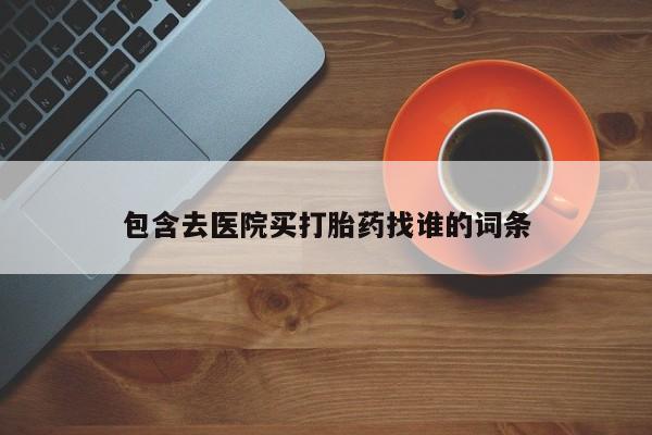 打胎药购买联系包含去医院买打胎药找谁的词条