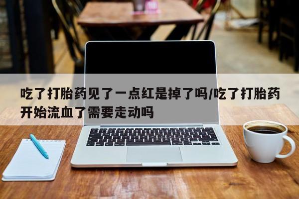 打胎药购买联系吃了打胎药见了一点红是掉了吗/吃了打胎药开始流血了需要走动吗