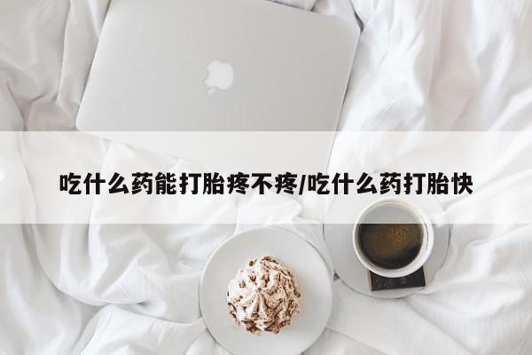 打胎药购买联系吃什么药能打胎疼不疼/吃什么药打胎快