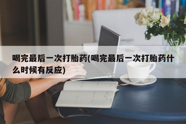 打胎药购买联系喝完最后一次打胎药(喝完最后一次打胎药什么时候有反应)