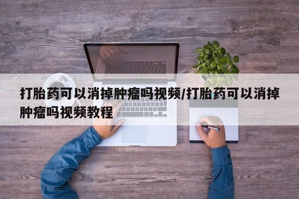 打胎药购买联系打胎药可以消掉肿瘤吗视频/打胎药可以消掉肿瘤吗视频教程