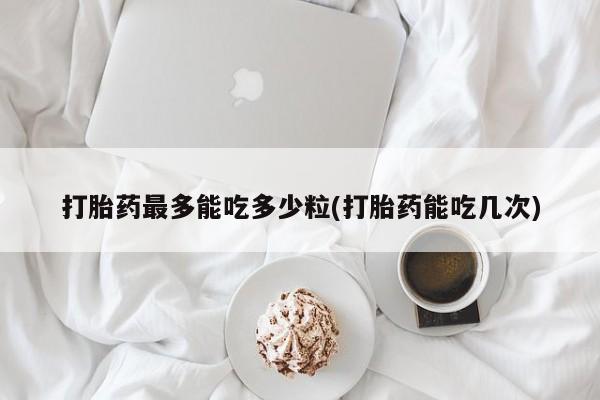 打胎药购买联系打胎药最多能吃多少粒(打胎药能吃几次)