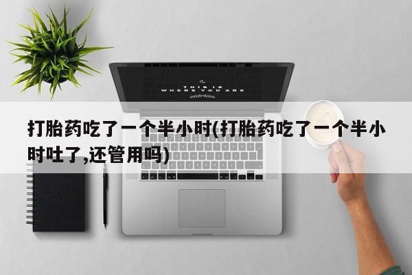 打胎药购买联系打胎药吃了一个半小时(打胎药吃了一个半小时吐了,还管用吗)