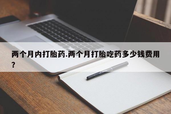 打胎药购买联系两个月内打胎药.两个月打胎吃药多少钱费用？