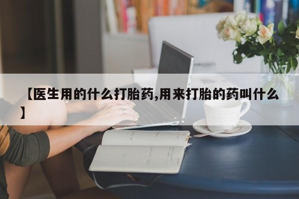 打胎药购买联系【医生用的什么打胎药,用来打胎的药叫什么】