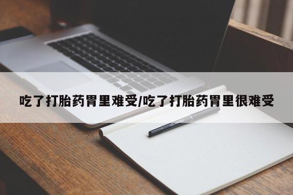 打胎药购买联系吃了打胎药胃里难受/吃了打胎药胃里很难受