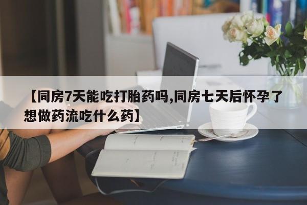 打胎药购买联系【同房7天能吃打胎药吗,同房七天后怀孕了想做药流吃什么药】