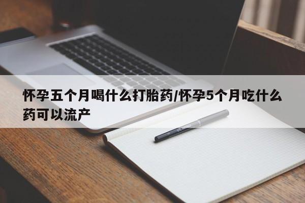 打胎药购买联系怀孕五个月喝什么打胎药/怀孕5个月吃什么药可以流产