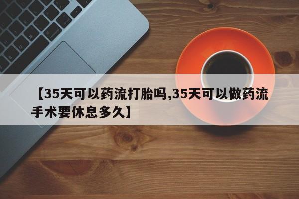 打胎药购买联系【35天可以药流打胎吗,35天可以做药流手术要休息多久】