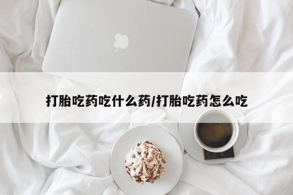 打胎药购买联系打胎吃药吃什么药/打胎吃药怎么吃