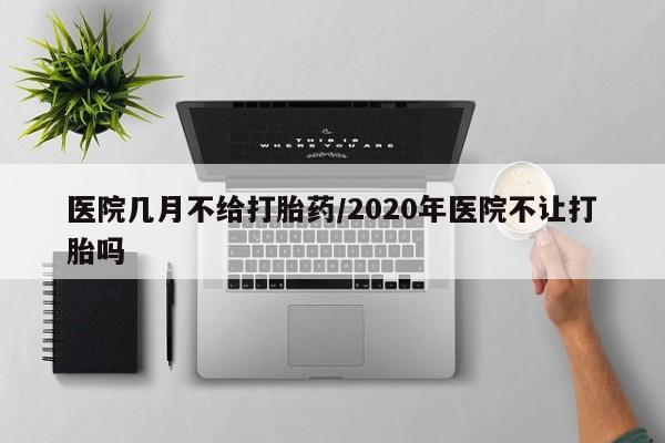 打胎药购买联系医院几月不给打胎药/2020年医院不让打胎吗