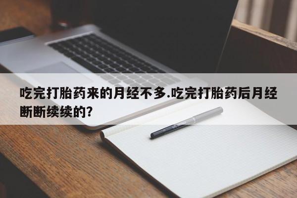 打胎药购买联系吃完打胎药来的月经不多.吃完打胎药后月经断断续续的?