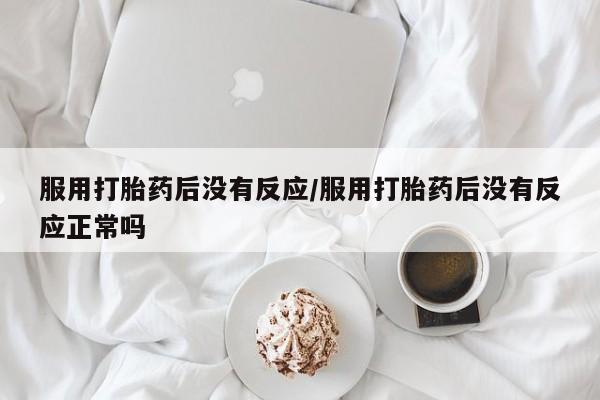 打胎药购买联系服用打胎药后没有反应/服用打胎药后没有反应正常吗