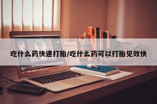 打胎药购买联系吃什么药快速打胎/吃什么药可以打胎见效快